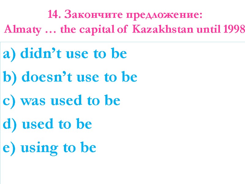14. Закончите предложение:  Almaty … the capital of Kazakhstan until 1998  